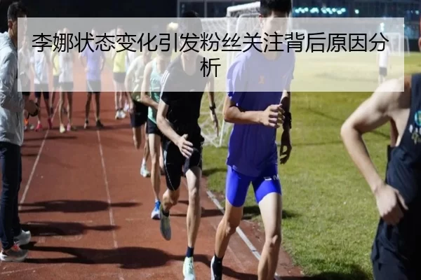 李娜状态变化引发粉丝关注背后原因分析