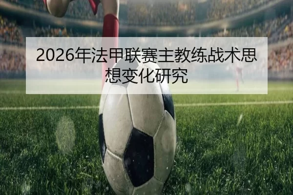 2026年法甲联赛主教练战术思想变化研究