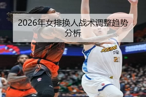 2026年女排换人战术调整趋势分析