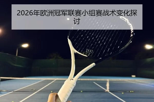 2026年欧洲冠军联赛小组赛战术变化探讨