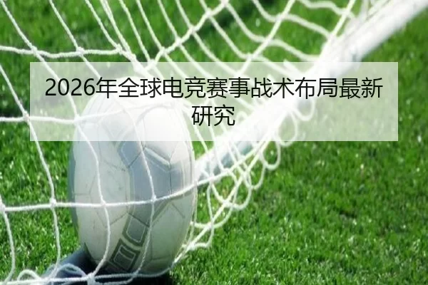 2026年全球电竞赛事战术布局最新研究
