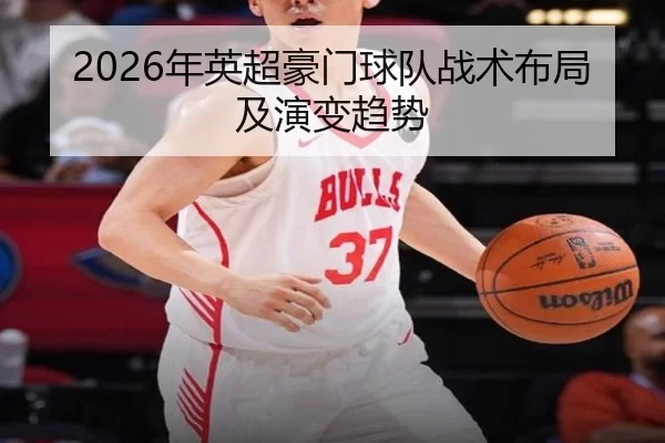 2026年英超豪门球队战术布局及演变趋势