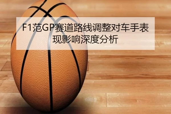 F1范GP赛道路线调整对车手表现影响深度分析