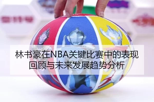 林书豪在NBA关键比赛中的表现回顾与未来发展趋势分析