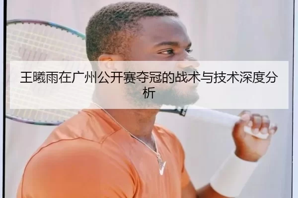 王曦雨在广州公开赛夺冠的战术与技术深度分析