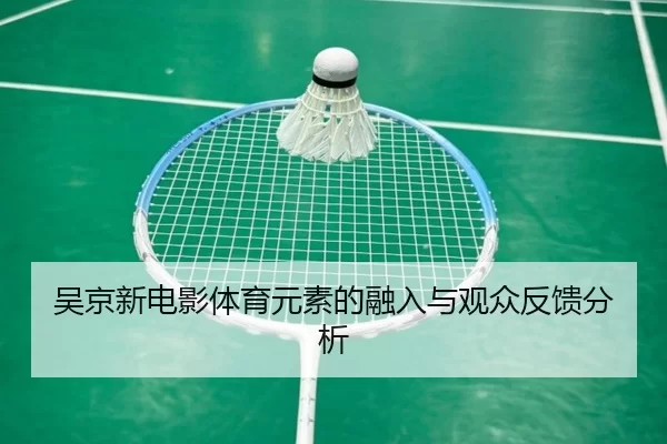 吴京新电影体育元素的融入与观众反馈分析