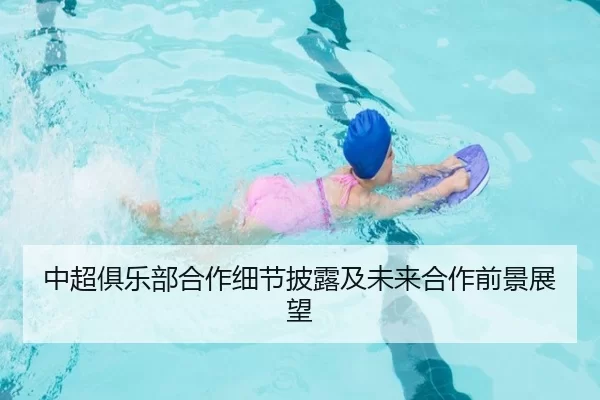 中超俱乐部合作细节披露及未来合作前景展望